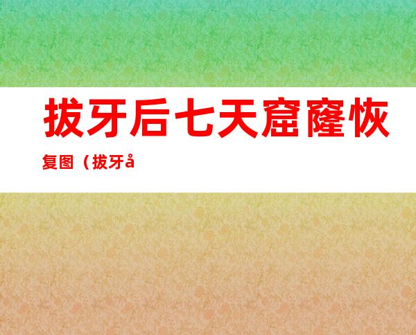 拔牙后七天窟窿恢复图（拔牙后七天窟窿恢复图拨牙1小时后喝奶3怎么办）