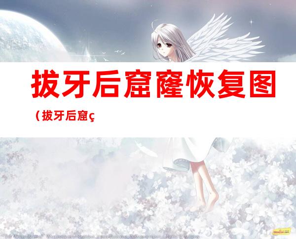 拔牙后窟窿恢复图（拔牙后窟窿恢复图解）