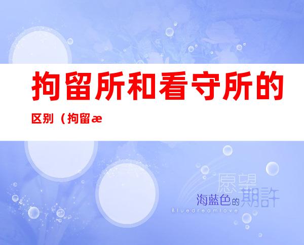 拘留所和看守所的区别(拘留所和看守所的区别是一人一间吗)