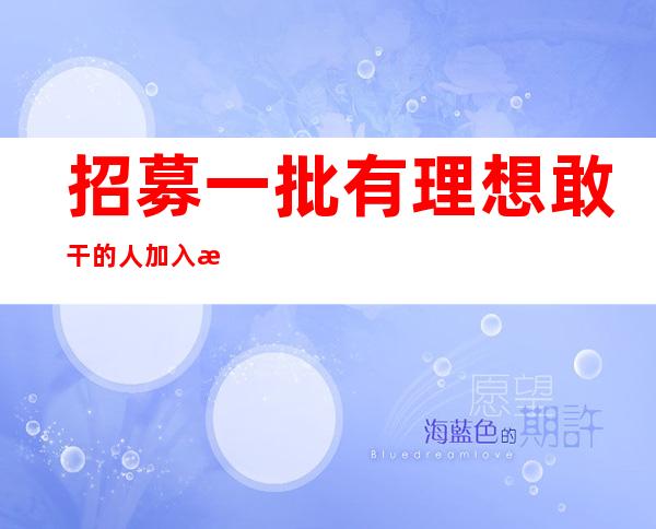 招募一批有理想敢干的人加入我们