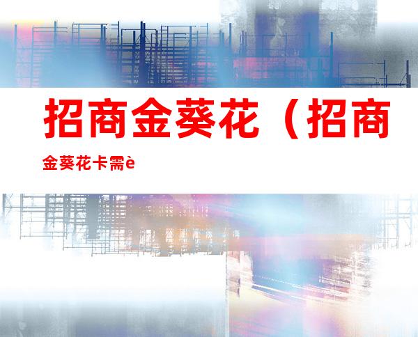 招商金葵花(招商金葵花卡需要年费吗)