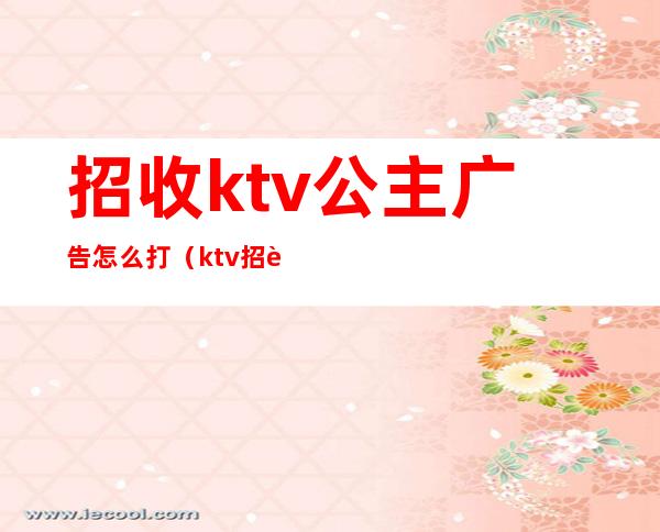 招收ktv公主广告怎么打（ktv招聘dj公主广告语怎么发）