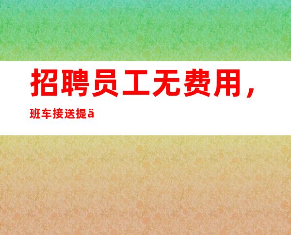 招聘员工无费用，班车接送提供宿舍