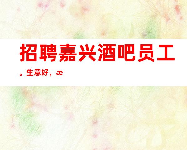 招聘嘉兴酒吧员工。生意好,本人朋友圈有真实生意情况,请加我咨询