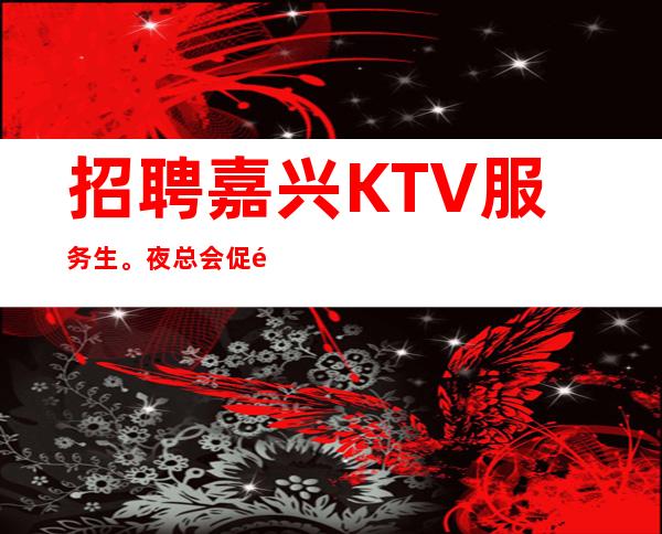招聘嘉兴KTV服务生。夜总会促销员，1q-1.5q