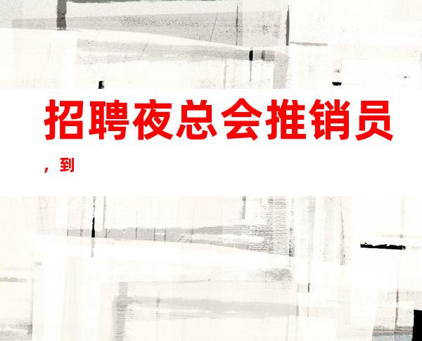招聘夜总会推销员，到