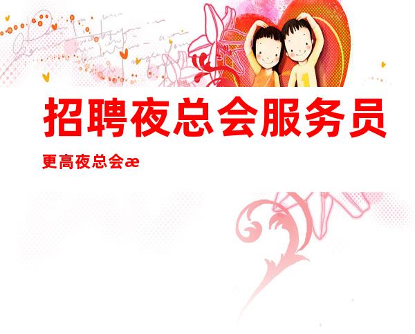 招聘夜总会服务员更高夜总会报销路费