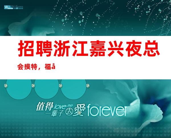 招聘浙江嘉兴夜总会摸特，福利待遇靠谱。10-