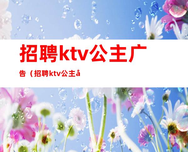 招聘ktv公主广告(招聘ktv公主广告怎么写)
