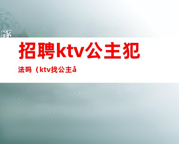 招聘ktv公主犯法吗（ktv找公主工作违法吗）