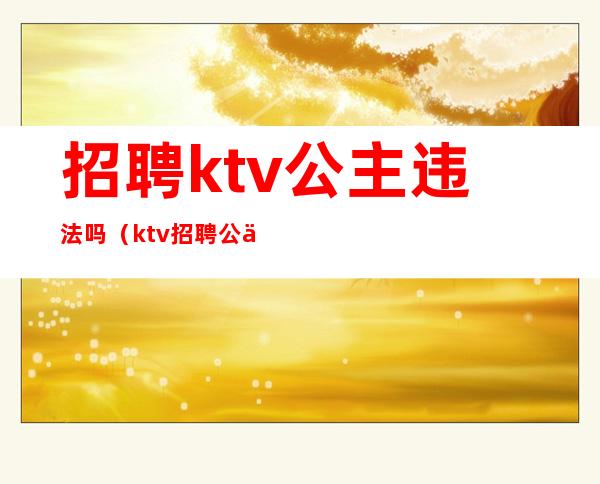 招聘ktv公主违法吗?(ktv招聘公主有什么要求)