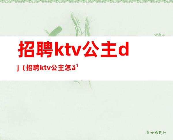 招聘ktv公主dj（招聘ktv公主怎么写职位描述）