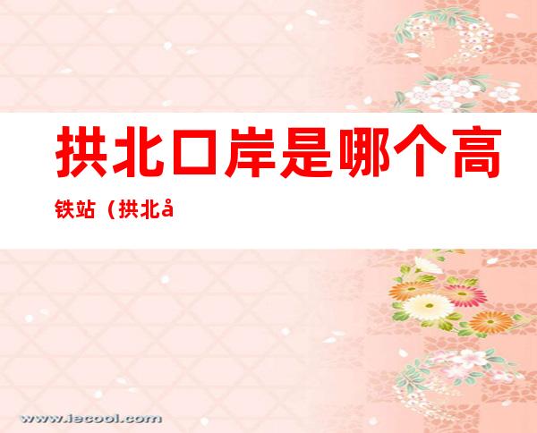 拱北口岸是哪个高铁站(拱北口岸附近的高铁站是哪个站)