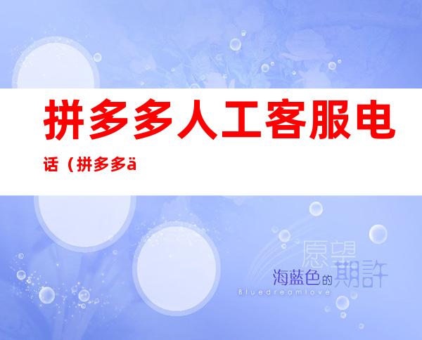 拼多多人工客服电话(拼多多人工客服电话怎么才能打通)