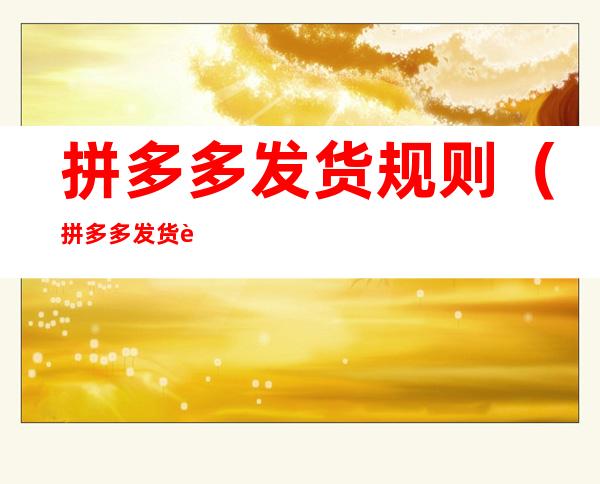 拼多多发货规则（拼多多发货规则2021）