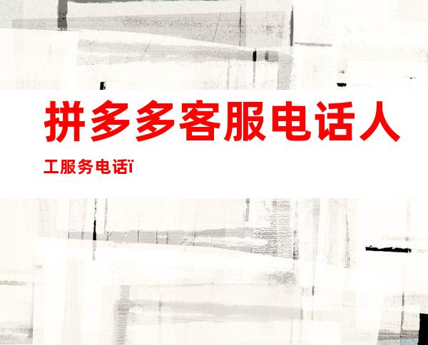 拼多多客服电话人工服务电话(天津拼多多客服电话人工服务电话)
