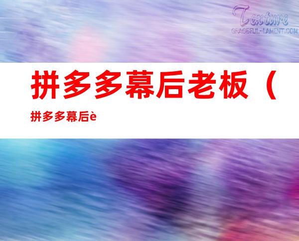 拼多多幕后老板（拼多多幕后老板是谁?）