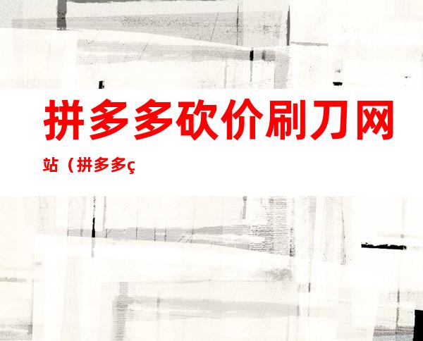 拼多多砍价刷刀网站(拼多多砍价刷刀网站最低价)
