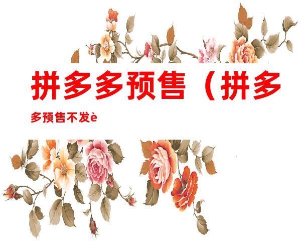 拼多多预售(拼多多预售不发货赔偿规则)