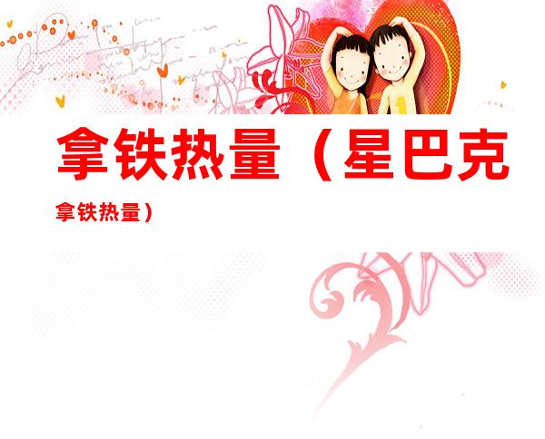 拿铁热量(星巴克拿铁热量)