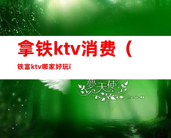拿铁ktv消费（铁富ktv哪家好玩）