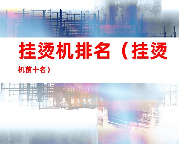 挂烫机排名（挂烫机前十名）