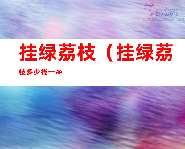 挂绿荔枝(挂绿荔枝多少钱一斤2022)