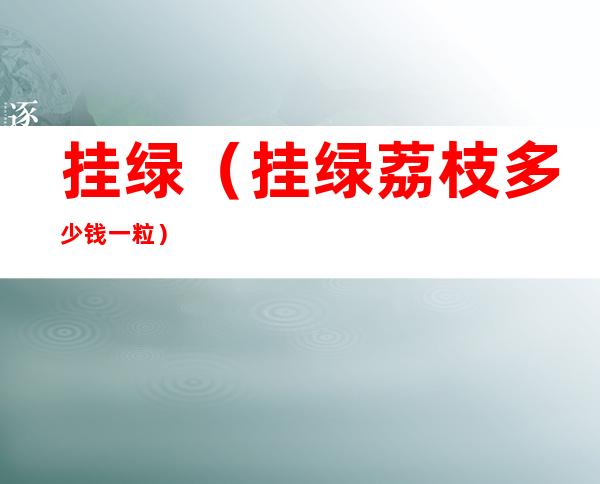 挂绿(挂绿荔枝多少钱一粒)