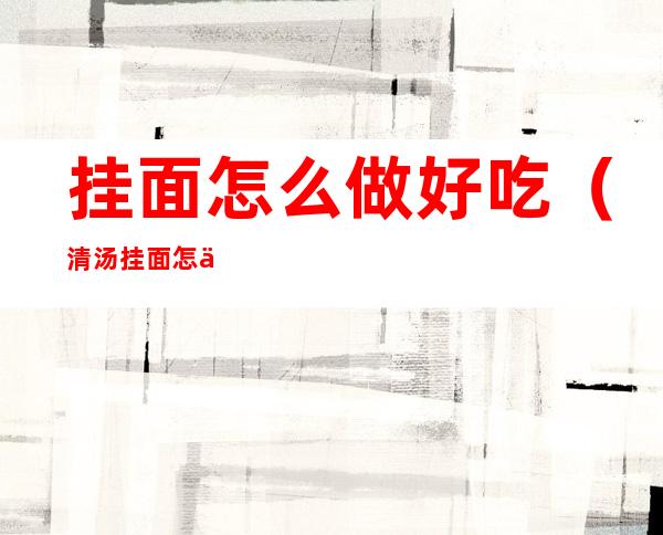 挂面怎么做好吃(清汤挂面怎么做好吃)