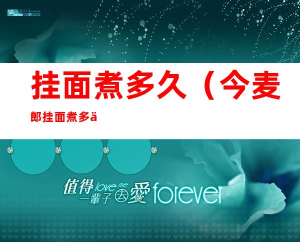 挂面煮多久（今麦郎挂面煮多久）