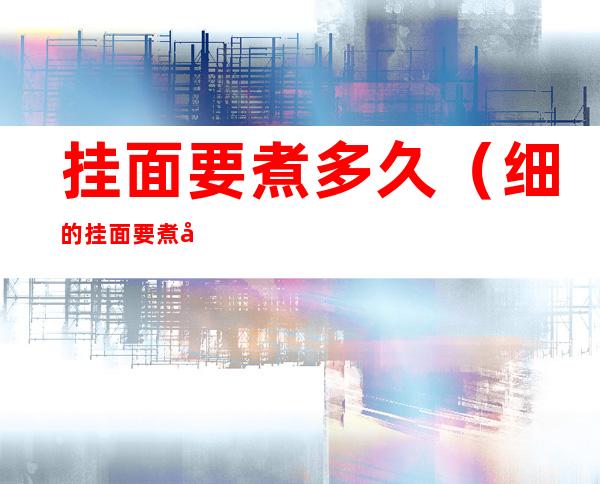 挂面要煮多久(细的挂面要煮多久)