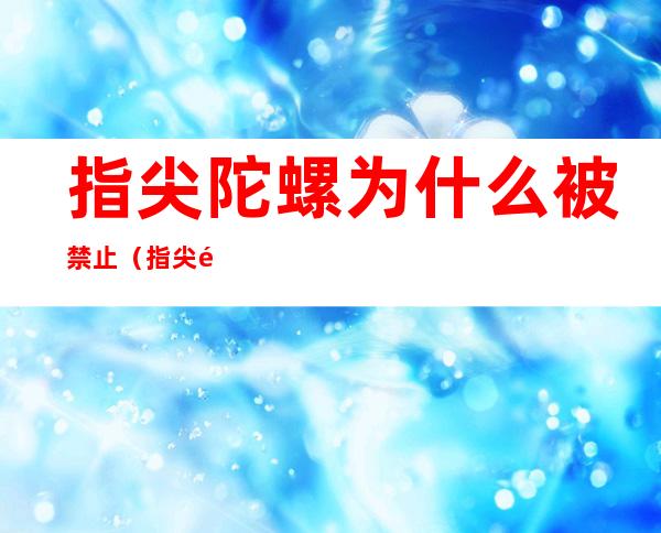 指尖陀螺为什么被禁止(指尖陀螺侵权吗)