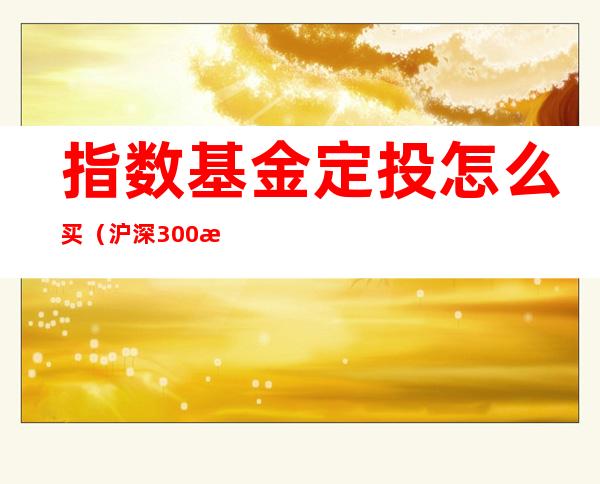 指数基金定投怎么买(沪深300指数基金定投怎么买)