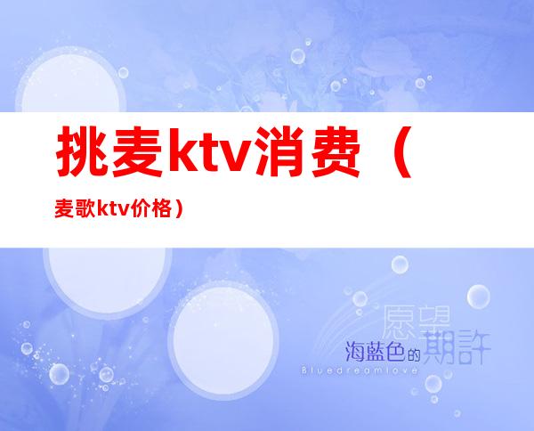 挑麦ktv消费(麦歌ktv价格)
