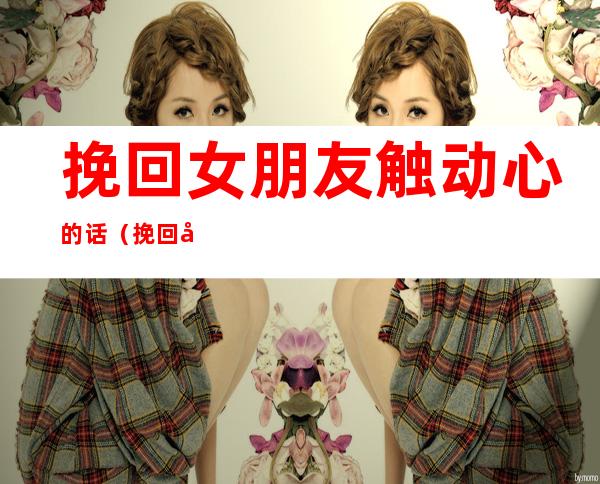 挽回女朋友触动心的话(挽回女朋友触动心的话句子)