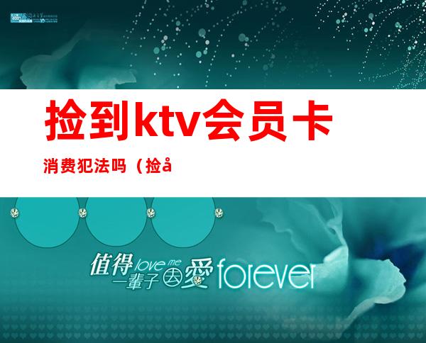 捡到ktv会员卡消费犯法吗(捡到ktv会员卡消费犯法吗)