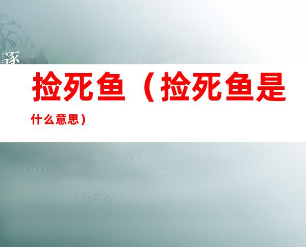捡死鱼(捡死鱼是什么意思)