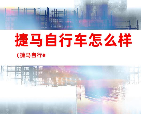 捷马自行车怎么样(捷马自行车怎么样变速)