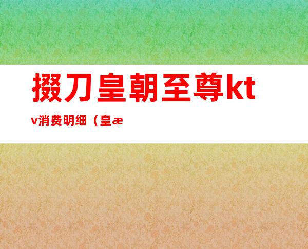 掇刀皇朝至尊ktv消费明细(皇朝ktv价格表)