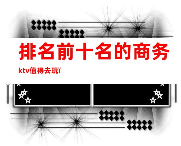 排名前十名的商务ktv值得去玩()