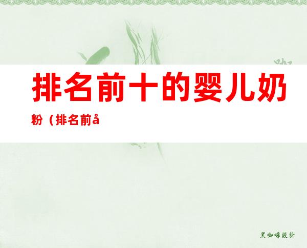 排名前十的婴儿奶粉(排名前十的婴儿奶粉 喝a2奶粉a2奶粉是哪个国家的)