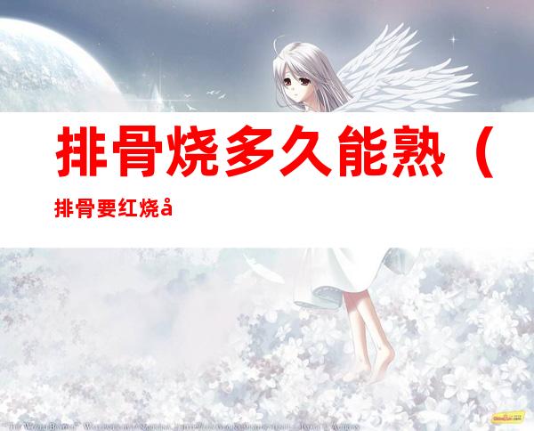 排骨烧多久能熟(排骨要红烧多久才熟)