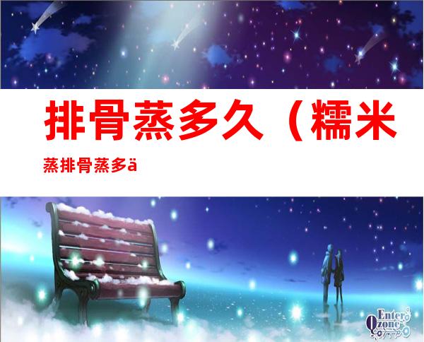 排骨蒸多久(糯米蒸排骨蒸多久)