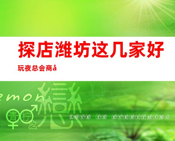探店潍坊这几家好玩夜总会商务KTV高档次推荐预订_重复