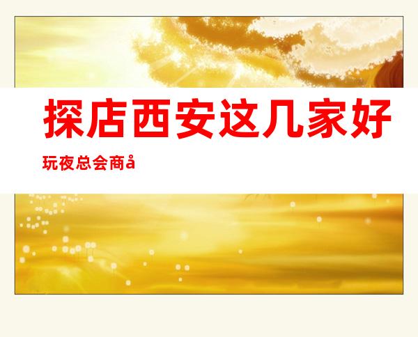 探店西安这几家好玩夜总会商务KTV高档次推荐预订