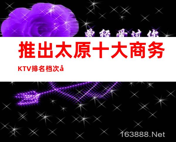 推出:太原十大商务KTV排名档次及好玩夜总会消费预订