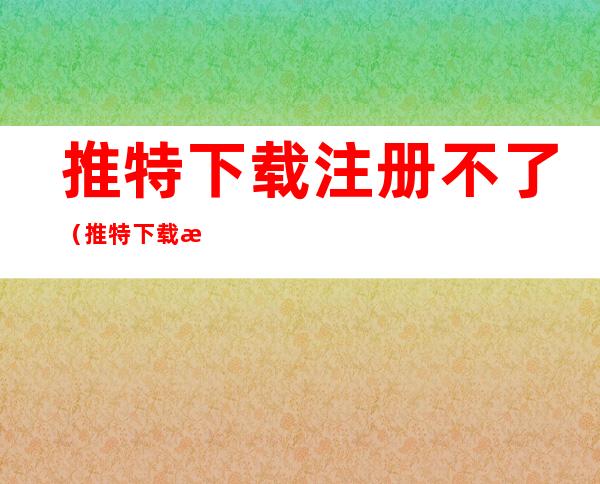 推特下载注册不了(推特下载注册不了苹果手机)