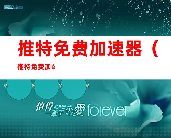 推特免费加速器(推特免费加速器下载)