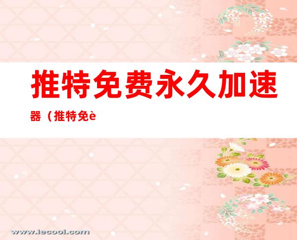 推特免费永久加速器（推特免费永久加速器贴吧）