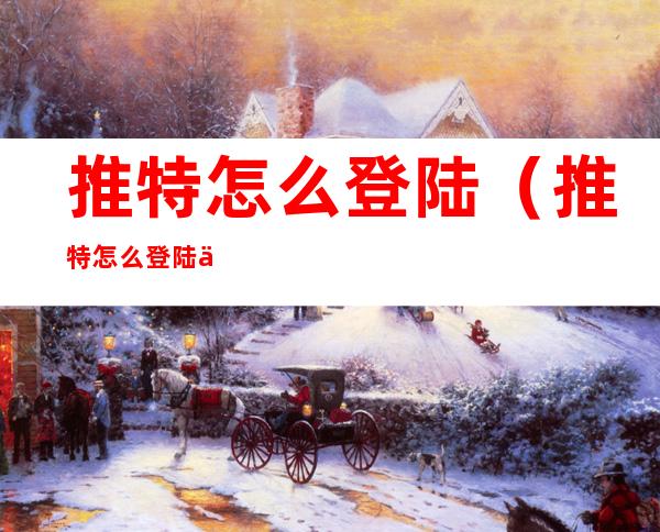 推特怎么登陆(推特怎么登陆不了ios)